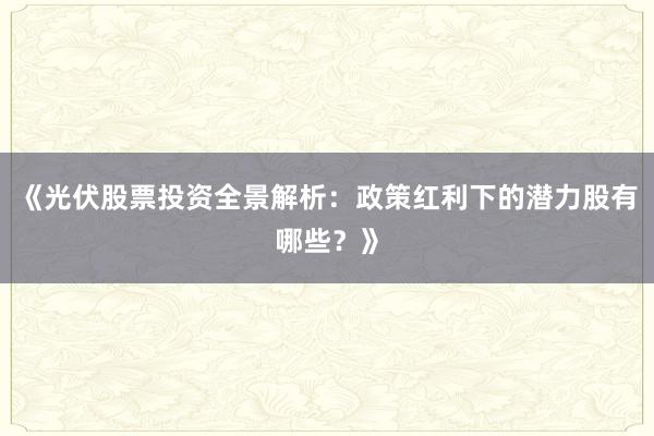 《光伏股票投资全景解析：政策红利下的潜力股有哪些？》