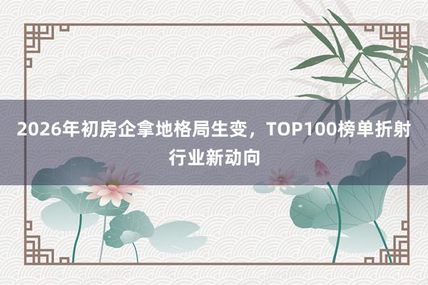2026年初房企拿地格局生变，TOP100榜单折射行业新动向