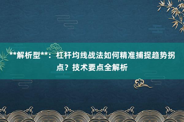 **解析型**：杠杆均线战法如何精准捕捉趋势拐点？技术要点全解析