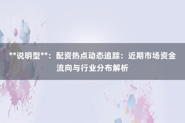 **说明型**：配资热点动态追踪：近期市场资金流向与行业分布解析