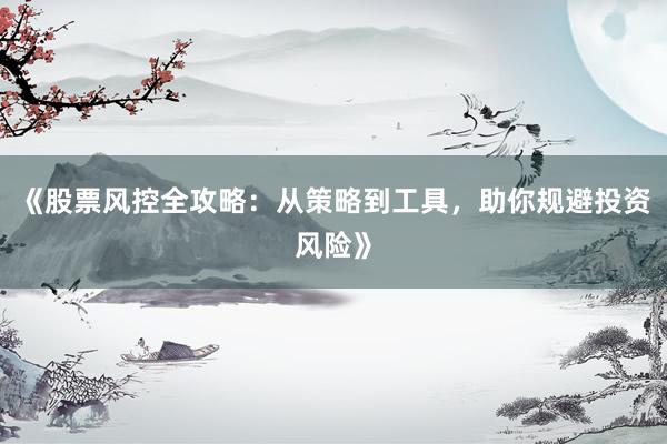 《股票风控全攻略：从策略到工具，助你规避投资风险》