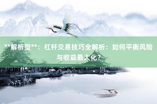 **解析型**：杠杆交易技巧全解析：如何平衡风险与收益最大化？