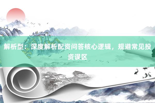 解析型：深度解析配资问答核心逻辑，规避常见投资误区