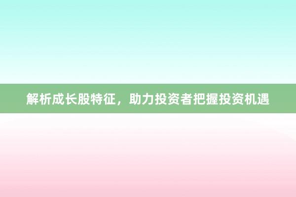 解析成长股特征，助力投资者把握投资机遇