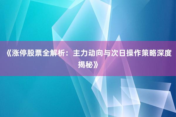 《涨停股票全解析：主力动向与次日操作策略深度揭秘》
