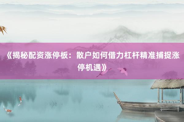《揭秘配资涨停板：散户如何借力杠杆精准捕捉涨停机遇》
