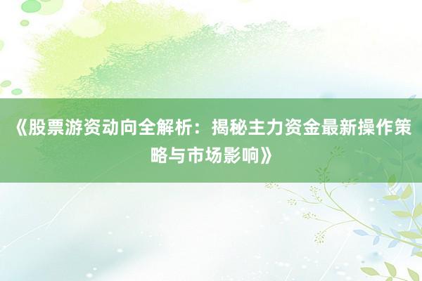 《股票游资动向全解析：揭秘主力资金最新操作策略与市场影响》