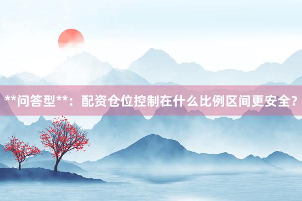 **问答型**：配资仓位控制在什么比例区间更安全？