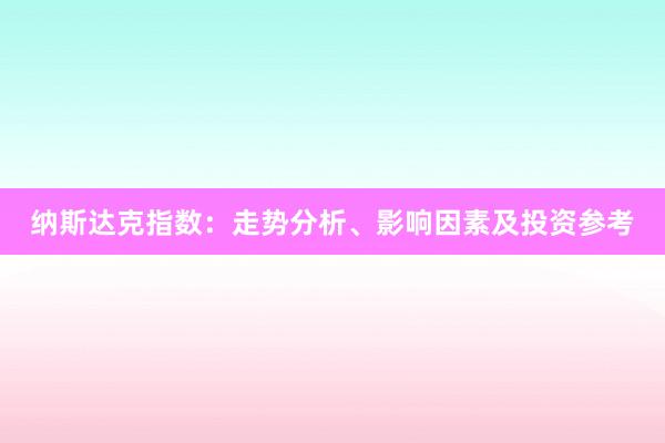 纳斯达克指数：走势分析、影响因素及投资参考
