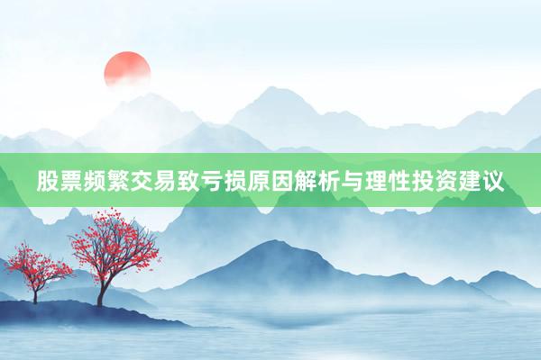股票频繁交易致亏损原因解析与理性投资建议