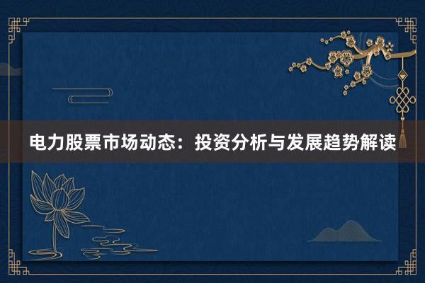 电力股票市场动态：投资分析与发展趋势解读