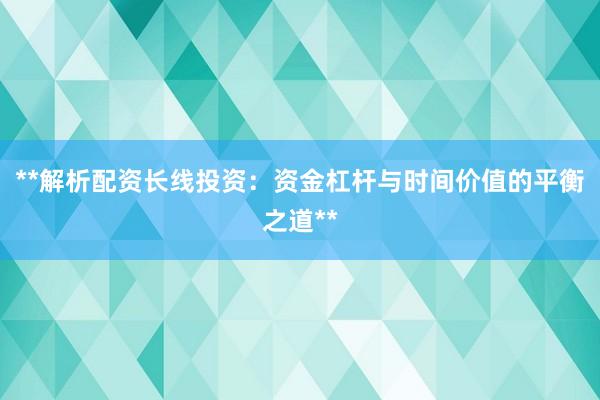 **解析配资长线投资：资金杠杆与时间价值的平衡之道**
