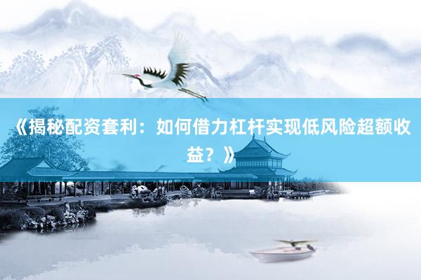 《揭秘配资套利：如何借力杠杆实现低风险超额收益？》