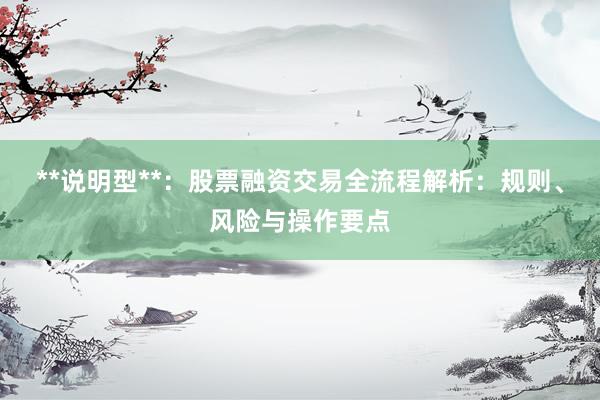 **说明型**：股票融资交易全流程解析：规则、风险与操作要点