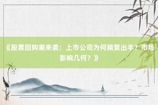 《股票回购潮来袭：上市公司为何频繁出手？市场影响几何？》