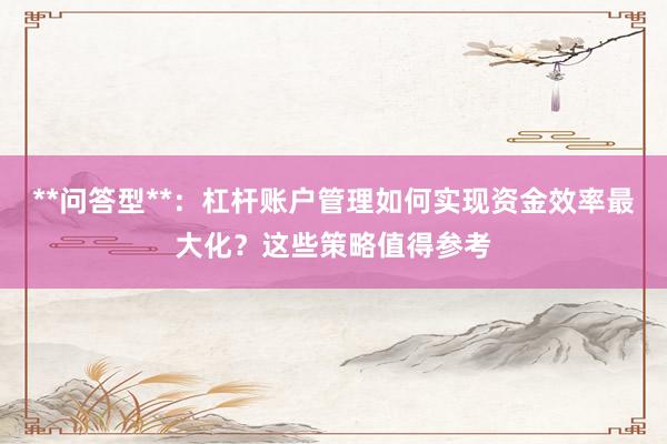 **问答型**：杠杆账户管理如何实现资金效率最大化？这些策略值得参考