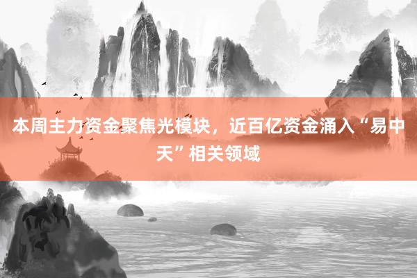 本周主力资金聚焦光模块，近百亿资金涌入“易中天”相关领域