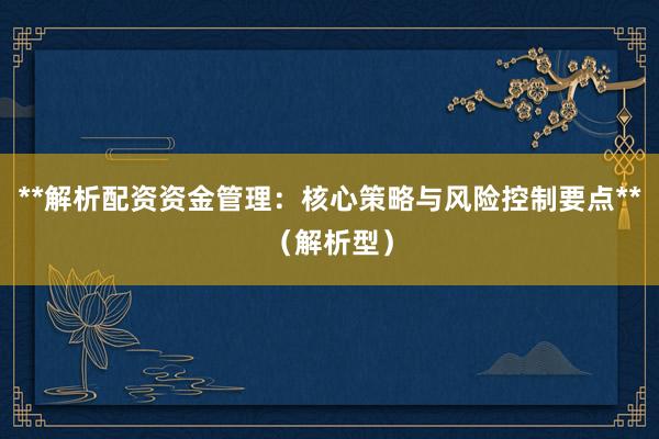 **解析配资资金管理：核心策略与风险控制要点**（解析型）