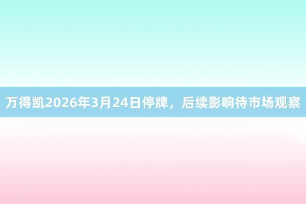 万得凯2026年3月24日停牌，后续影响待市场观察