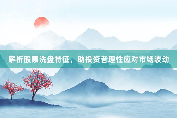 解析股票洗盘特征，助投资者理性应对市场波动