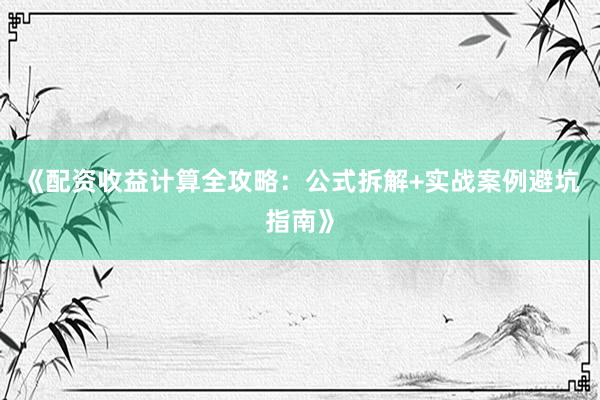 《配资收益计算全攻略：公式拆解+实战案例避坑指南》