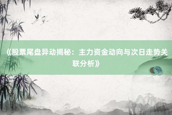 《股票尾盘异动揭秘：主力资金动向与次日走势关联分析》