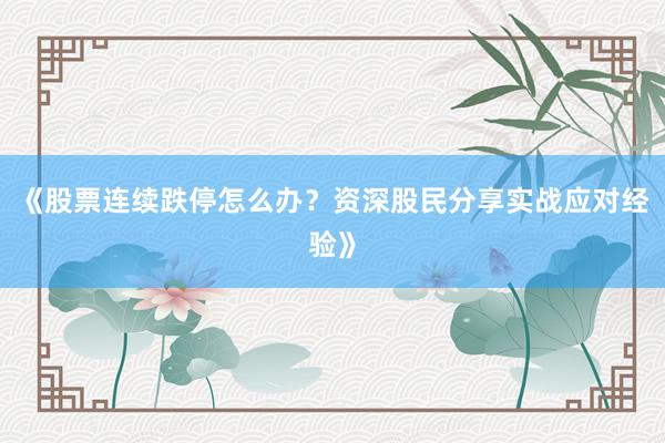《股票连续跌停怎么办？资深股民分享实战应对经验》