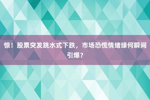 惊！股票突发跳水式下跌，市场恐慌情绪缘何瞬间引爆？