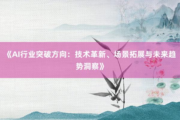 《AI行业突破方向：技术革新、场景拓展与未来趋势洞察》