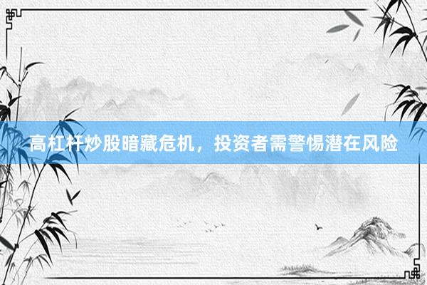 高杠杆炒股暗藏危机，投资者需警惕潜在风险