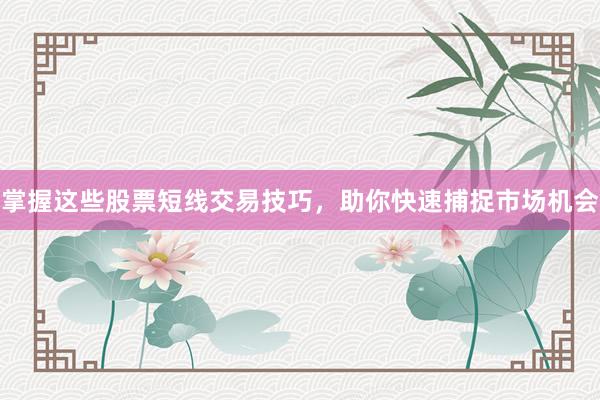 掌握这些股票短线交易技巧，助你快速捕捉市场机会