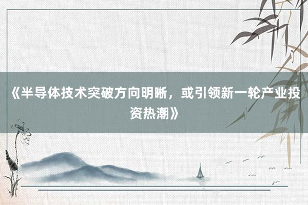 《半导体技术突破方向明晰，或引领新一轮产业投资热潮》