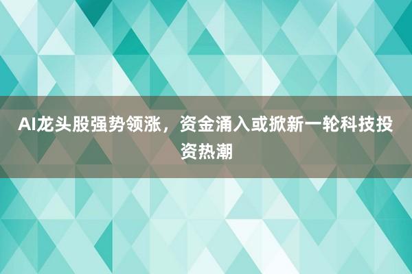 AI龙头股强势领涨，资金涌入或掀新一轮科技投资热潮