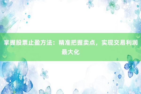 掌握股票止盈方法：精准把握卖点，实现交易利润最大化