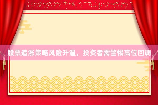 股票追涨策略风险升温，投资者需警惕高位回调