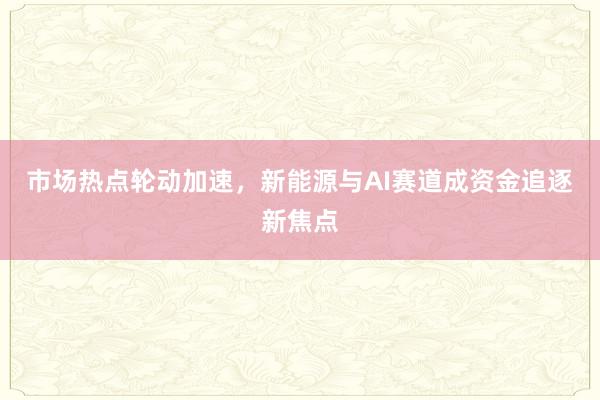 市场热点轮动加速，新能源与AI赛道成资金追逐新焦点