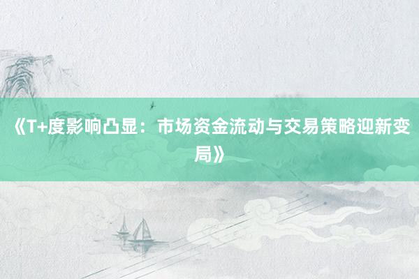 《T+度影响凸显：市场资金流动与交易策略迎新变局》