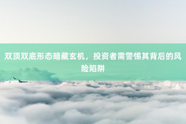 双顶双底形态暗藏玄机，投资者需警惕其背后的风险陷阱
