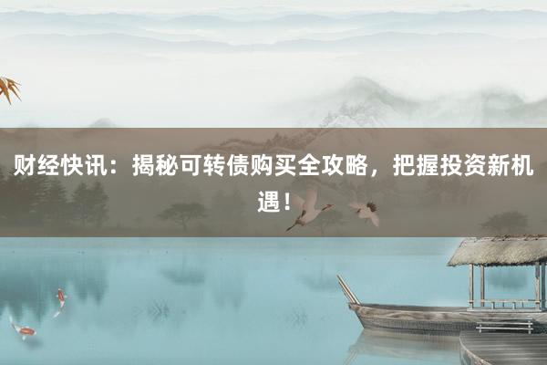 财经快讯：揭秘可转债购买全攻略，把握投资新机遇！