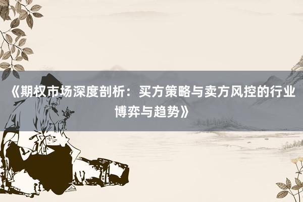 《期权市场深度剖析：买方策略与卖方风控的行业博弈与趋势》