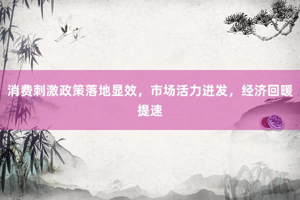 消费刺激政策落地显效，市场活力迸发，经济回暖提速