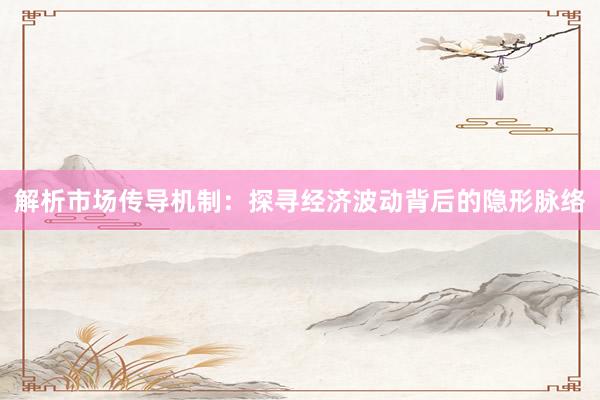 解析市场传导机制：探寻经济波动背后的隐形脉络