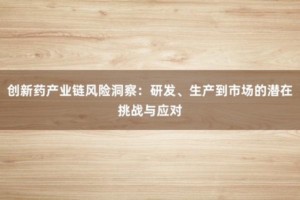 创新药产业链风险洞察：研发、生产到市场的潜在挑战与应对