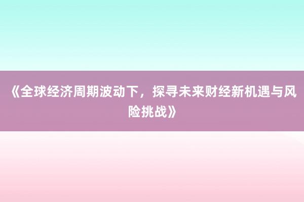《全球经济周期波动下，探寻未来财经新机遇与风险挑战》