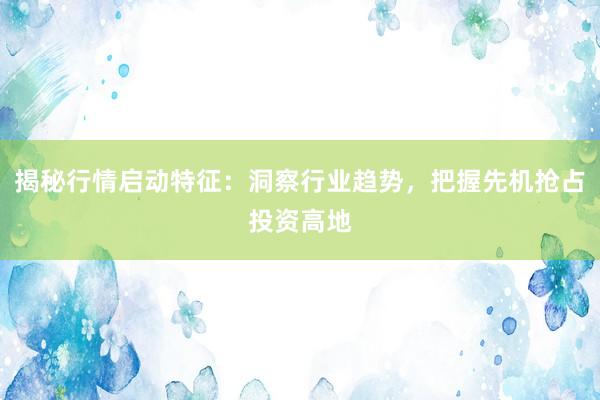 揭秘行情启动特征：洞察行业趋势，把握先机抢占投资高地