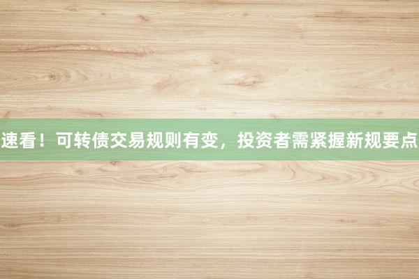 速看！可转债交易规则有变，投资者需紧握新规要点