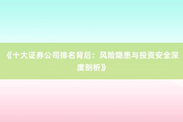 《十大证券公司排名背后：风险隐患与投资安全深度剖析》