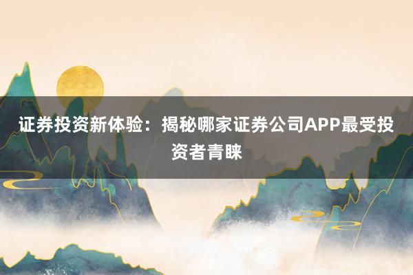 证券投资新体验：揭秘哪家证券公司APP最受投资者青睐