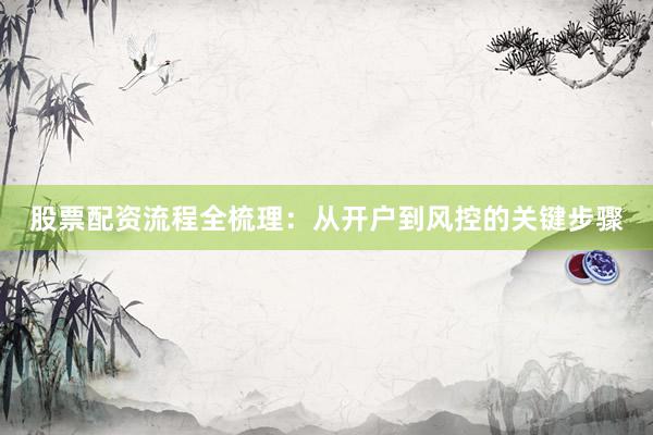 股票配资流程全梳理：从开户到风控的关键步骤