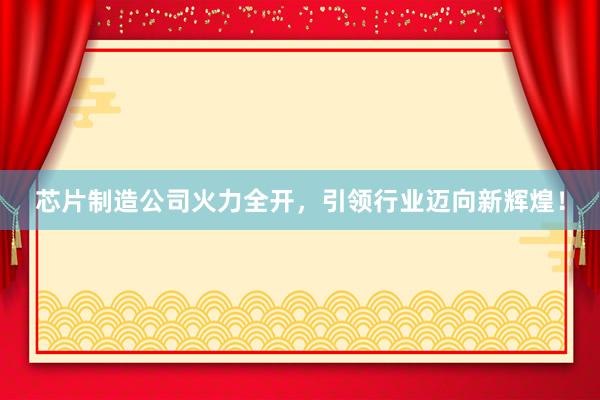 芯片制造公司火力全开，引领行业迈向新辉煌！